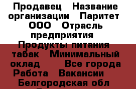 Продавец › Название организации ­ Паритет, ООО › Отрасль предприятия ­ Продукты питания, табак › Минимальный оклад ­ 1 - Все города Работа » Вакансии   . Белгородская обл.,Белгород г.